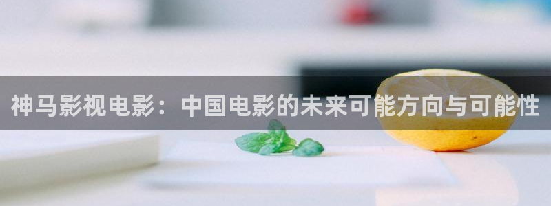 精东影业麻豆：神马影视电影：中国电影的未来可能方向与可能性