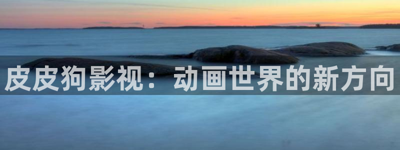 精东影业伦理片：皮皮狗影视：动画世界的新方向