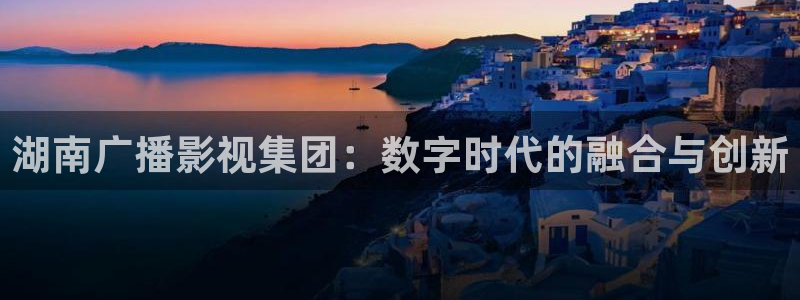 精东影业之民国传奇：湖南广播影视集团：数字时代的融合与创新