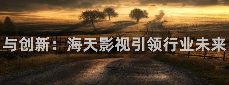 精东影业传媒最新网页地址：与创新：海天影视引领行业未来
