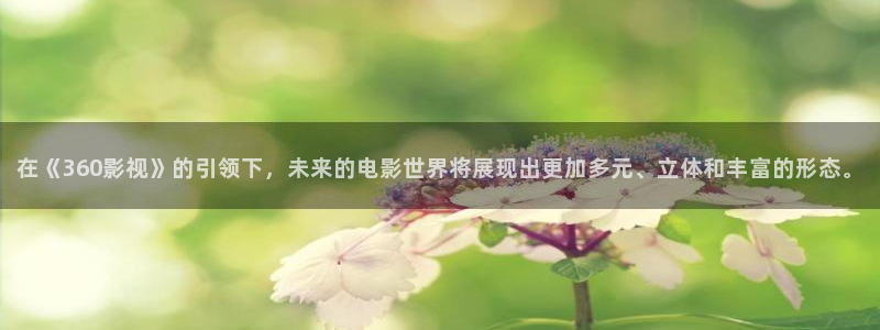 免费下载精东影业app：在《360影视》的引领下，未来的电影世界将展现出更加多元、立体和丰富的形态。