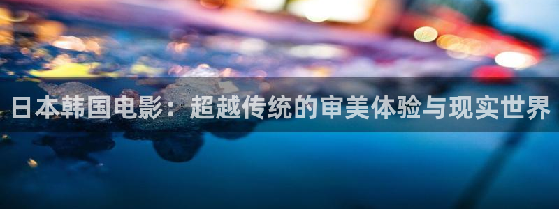 精东影业aⅴ：日本韩国电影：超越传统的审美体验与现实世界