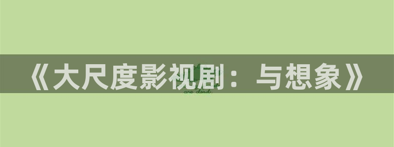 精东影业女：《大尺度影视剧：与想象》