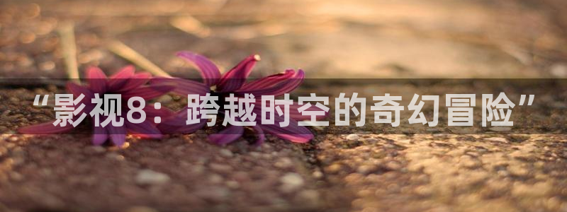 精东影业传：“影视8：跨越时空的奇幻冒险”