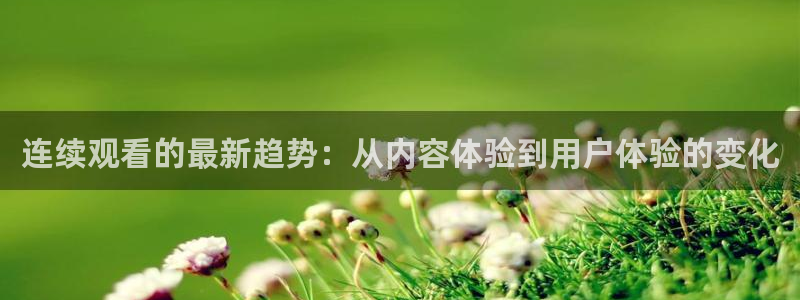 精东影业精东影业刘晓庆：连续观看的最新趋势：从内容体验到用户体验的变化
